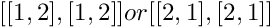 $ [ [1,2], [1,2] ] or [ [2,1], [2,1] ] $